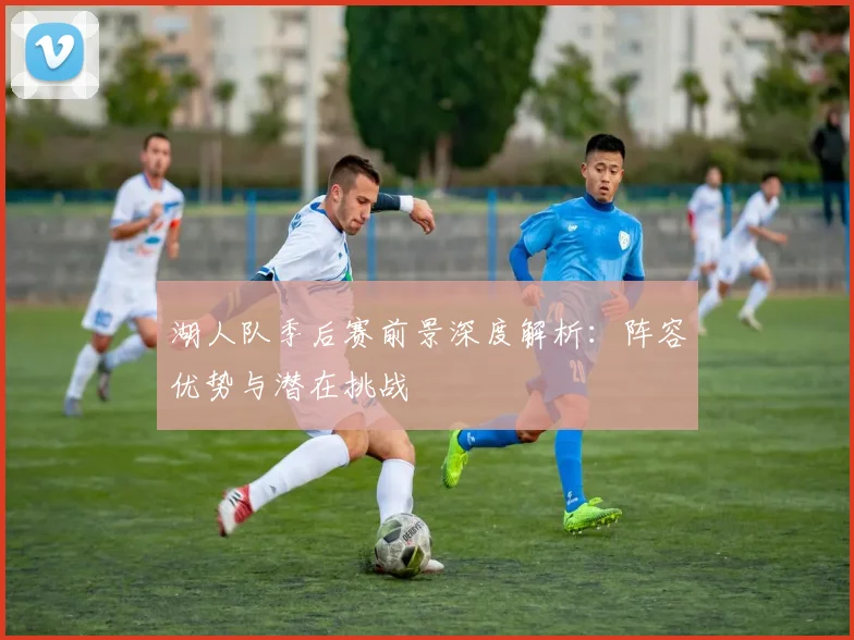 湖人队季后赛前景深度解析:阵容优势与潜在挑战