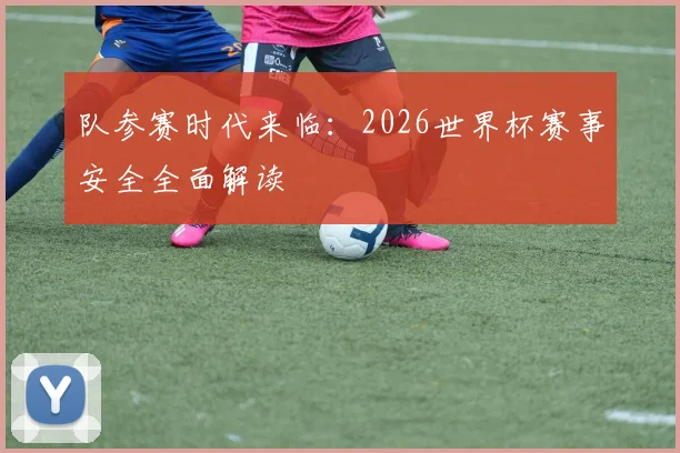 队参赛时代来临：2026世界杯赛事安全全面解读
