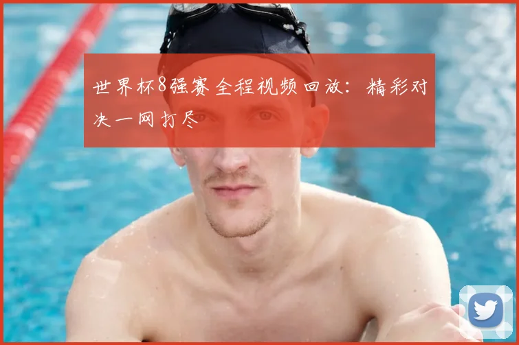世界杯8强赛全程视频回放：精彩对决一网打尽