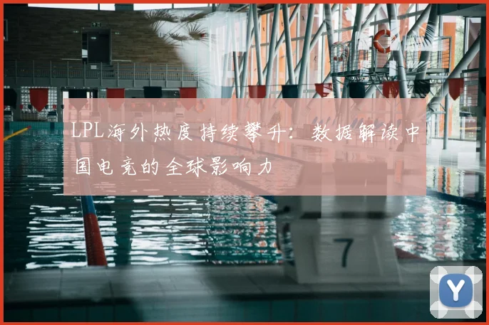 LPL海外热度持续攀升：数据解读中国电竞的全球影响力