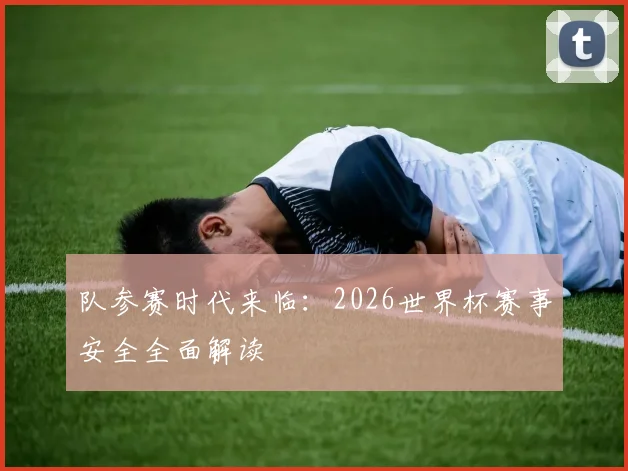 队参赛时代来临：2026世界杯赛事安全全面解读
