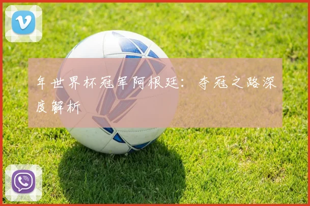 年世界杯冠军阿根廷：夺冠之路深度解析