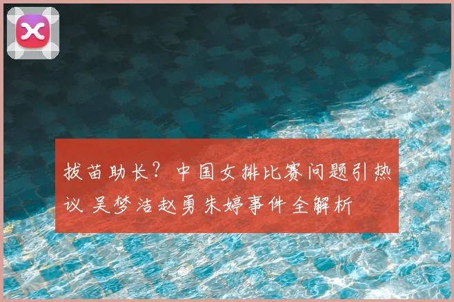拔苗助长？中国女排比赛问题引热议 吴梦洁赵勇朱婷事件全解析