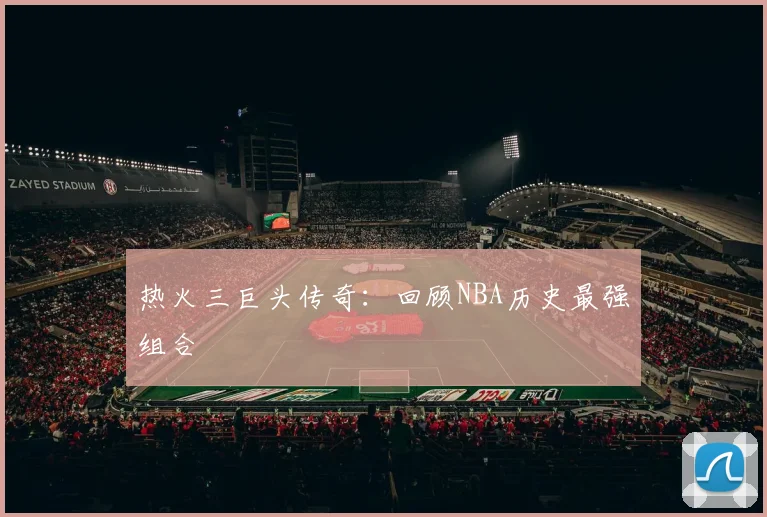热火三巨头传奇：回顾NBA历史最强组合