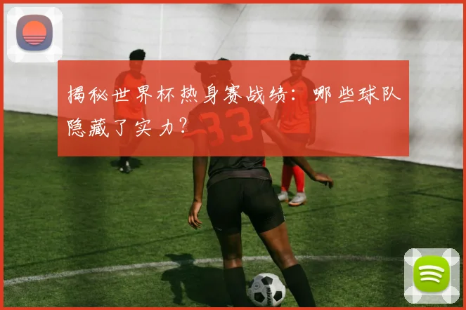 揭秘世界杯热身赛战绩：哪些球队隐藏了实力？