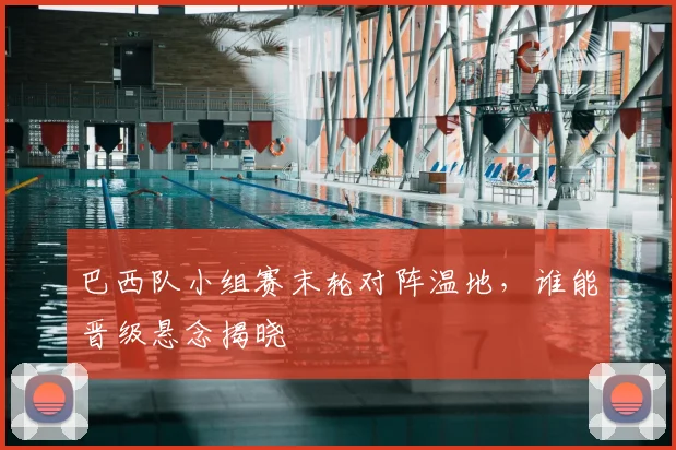 巴西队小组赛末轮对阵温地,谁能晋级悬念揭晓