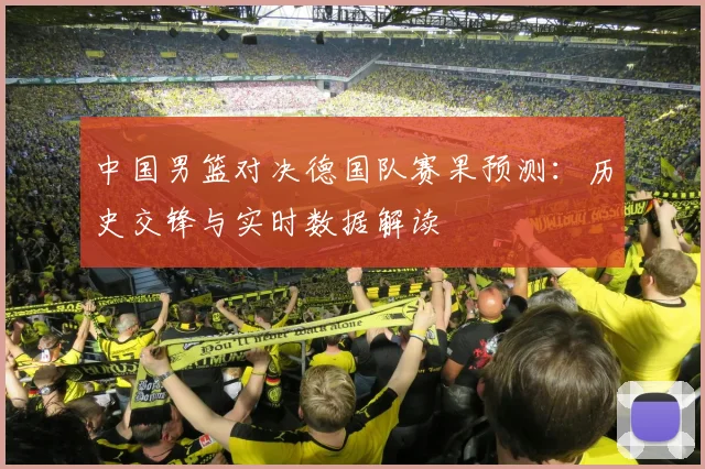 中国男篮对决德国队赛果预测:历史交锋与实时数据解读