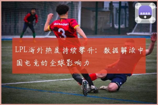 LPL海外热度持续攀升：数据解读中国电竞的全球影响力