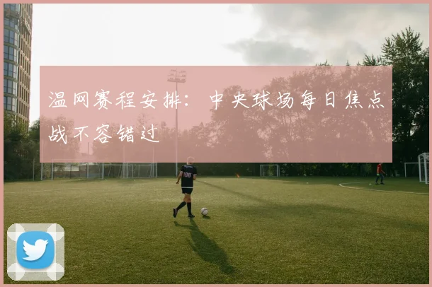 温网赛程安排：中央球场每日焦点战不容错过