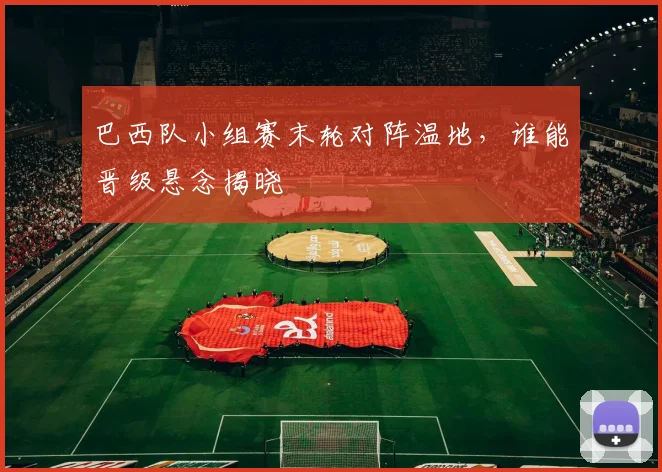 巴西队小组赛末轮对阵温地,谁能晋级悬念揭晓