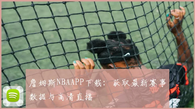詹姆斯NBAAPP下载：获取最新赛事数据与高清直播