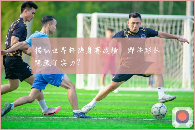揭秘世界杯热身赛战绩：哪些球队隐藏了实力？