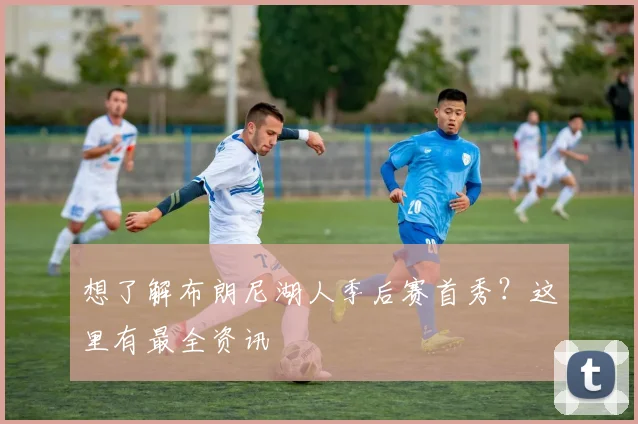 想了解布朗尼湖人季后赛首秀？这里有最全资讯