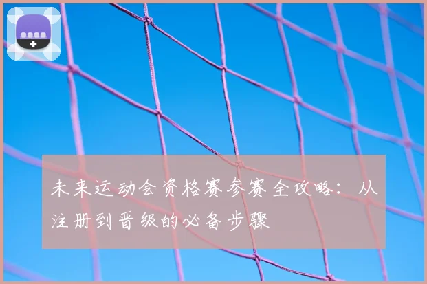 未来运动会资格赛参赛全攻略：从注册到晋级的必备步骤