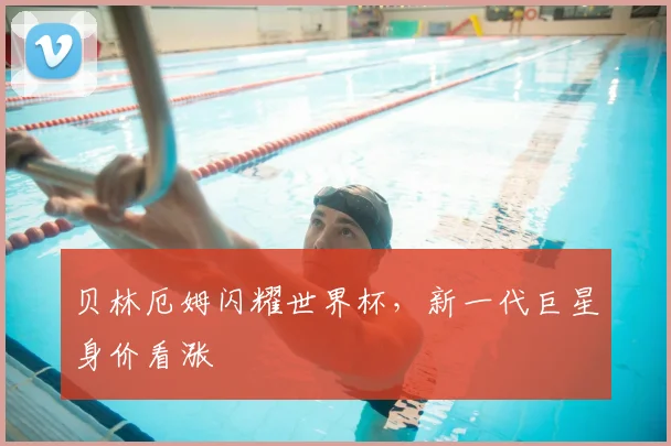 贝林厄姆闪耀世界杯,新一代巨星身价看涨