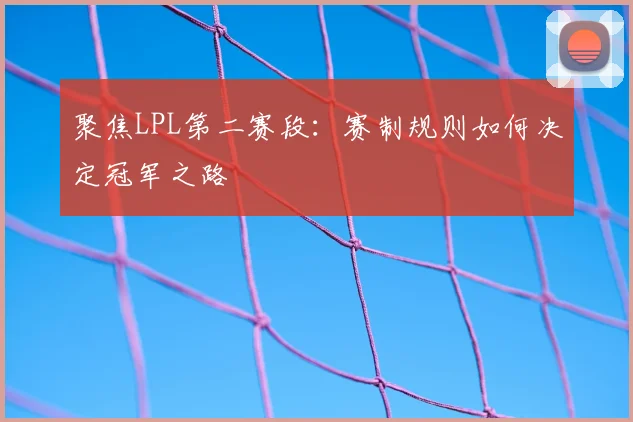 聚焦LPL第二赛段：赛制规则如何决定冠军之路