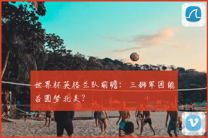 世界杯英格兰队前瞻：三狮军团能否圆梦北美？