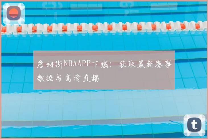 詹姆斯NBAAPP下载：获取最新赛事数据与高清直播
