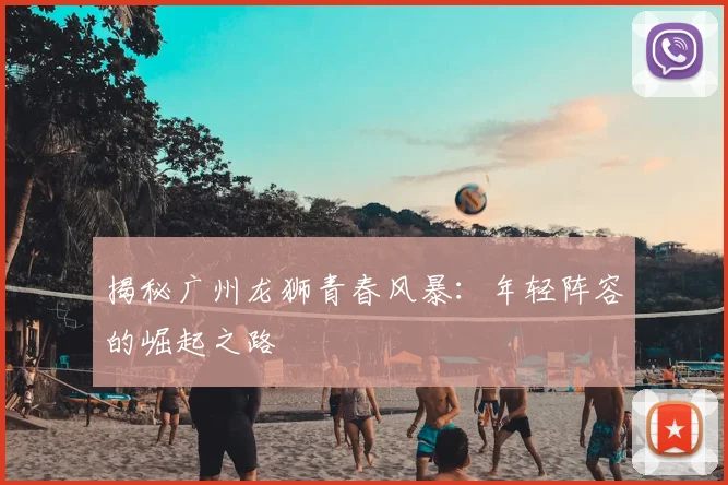 揭秘广州龙狮青春风暴：年轻阵容的崛起之路
