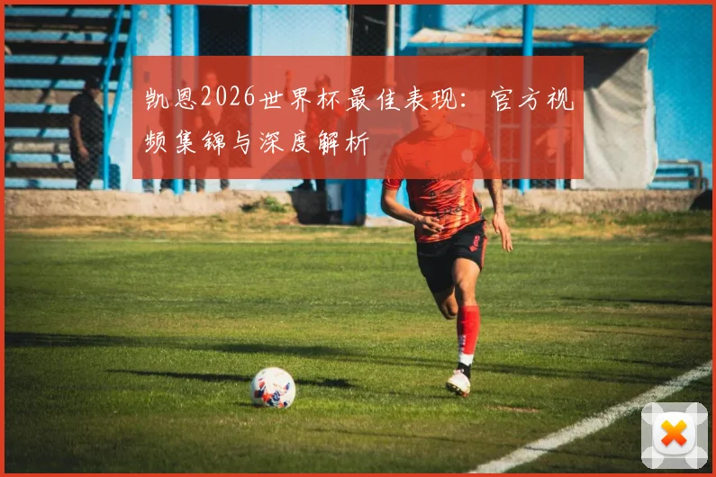 凯恩2026世界杯最佳表现：官方视频集锦与深度解析