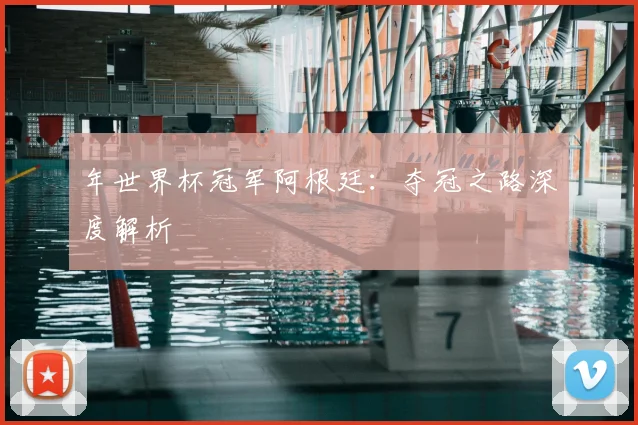 年世界杯冠军阿根廷：夺冠之路深度解析