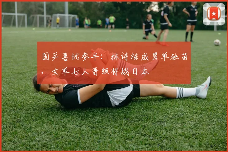 国乒喜忧参半：林诗栋成男单独苗，女单七人晋级将战日本