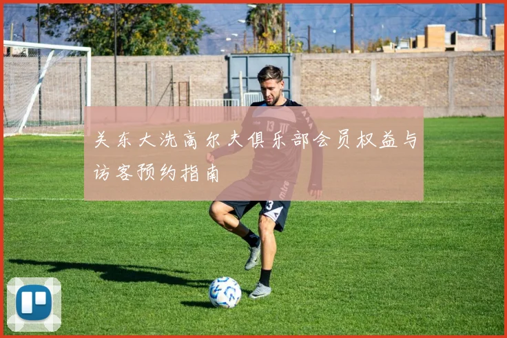 关东大洗高尔夫俱乐部会员权益与访客预约指南