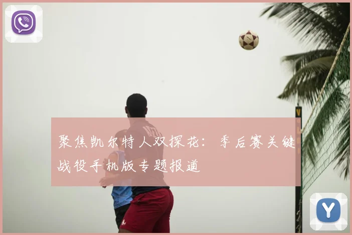 聚焦凯尔特人双探花：季后赛关键战役手机版专题报道